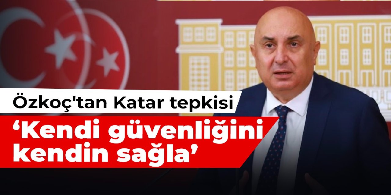 Özkoç'tan Katar tepkisi: Kendi güvenliğini kendin sağla