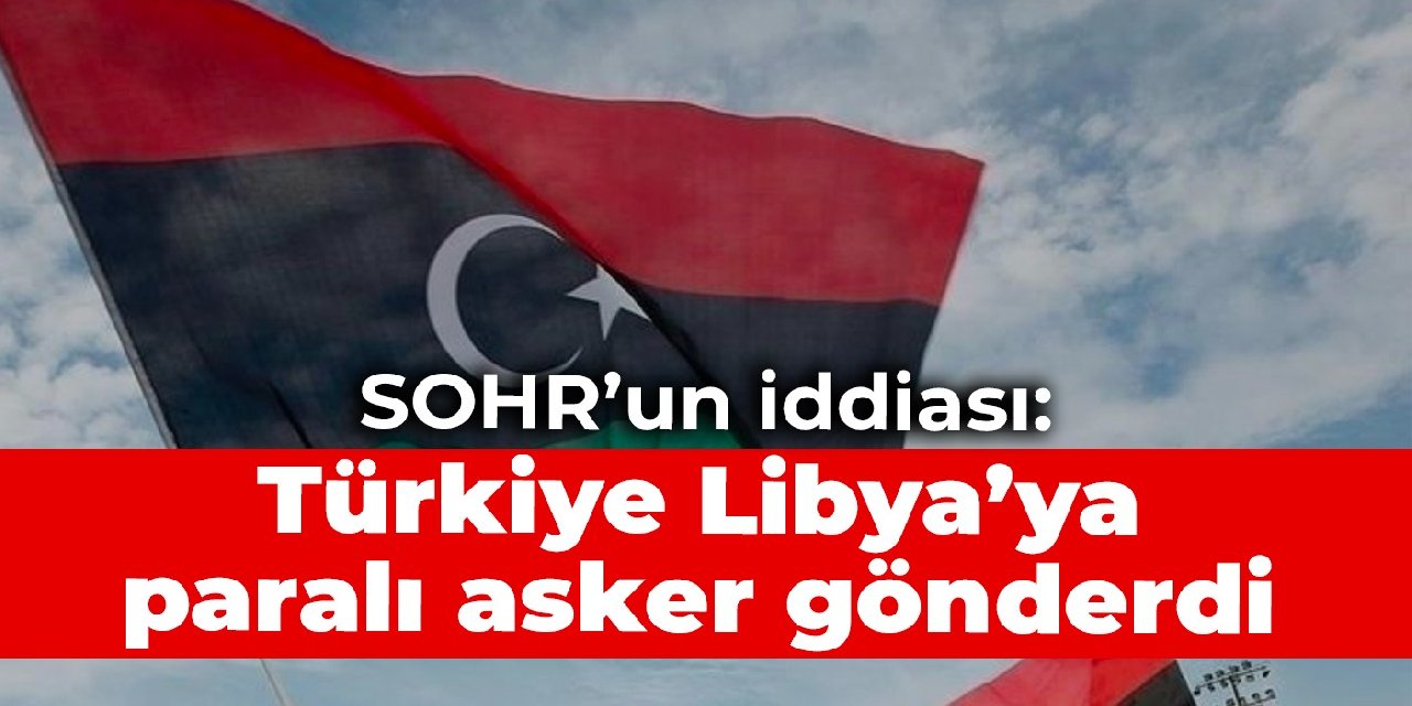 SOHR’un iddiası: Türkiye Libya’ya paralı asker gönderdi