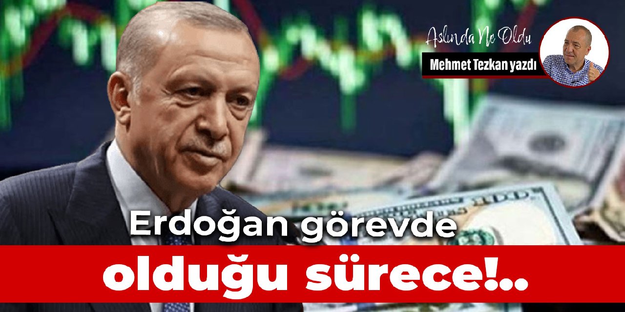 Erdoğan görevde  olduğu sürece!..