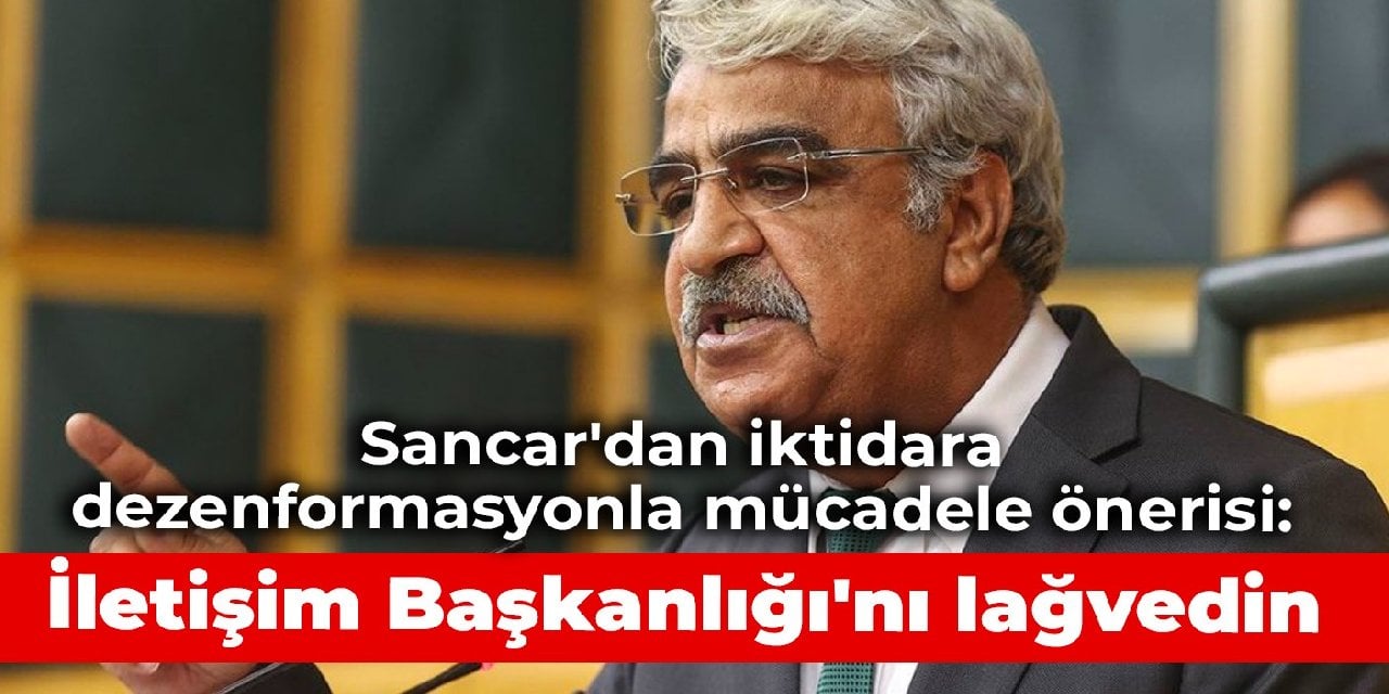 Sancar'dan iktidara dezenformasyonla mücadele önerisi: İletişim Başkanlığı'nı lağvedin