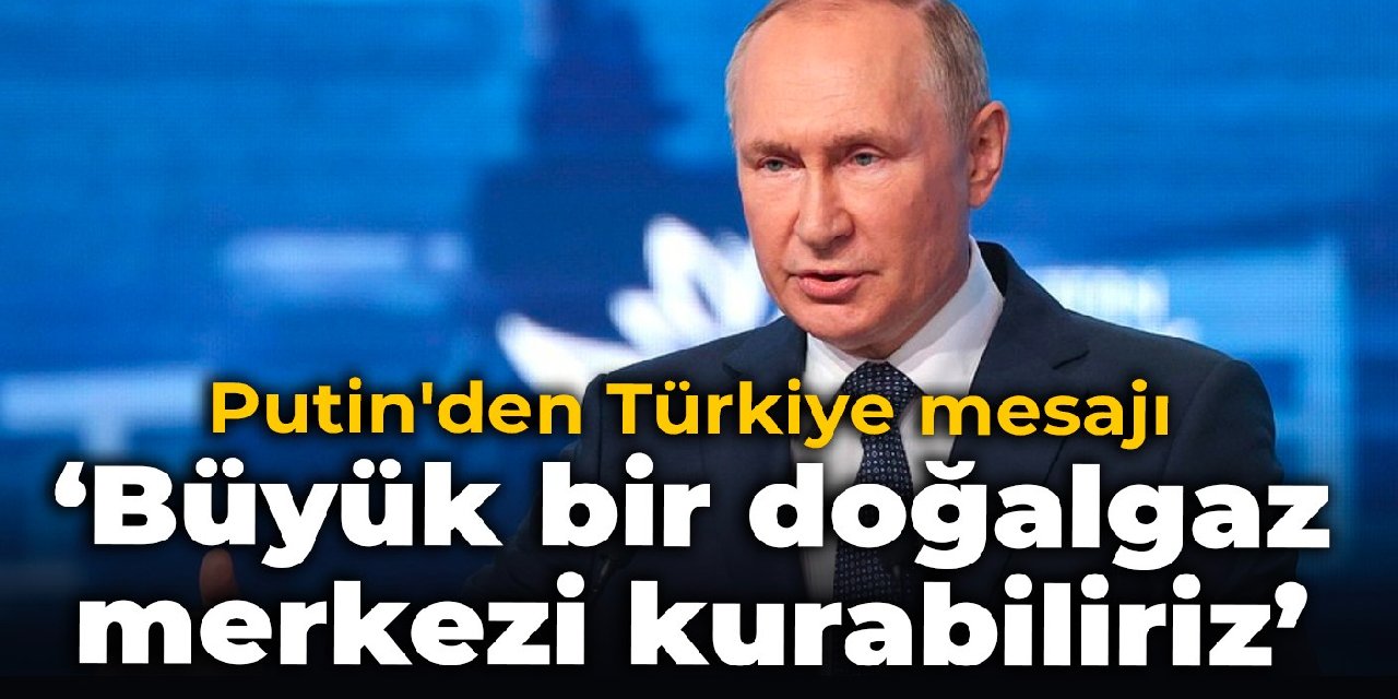 Putin'den Türkiye mesajı: Büyük bir doğalgaz merkezi kurabiliriz
