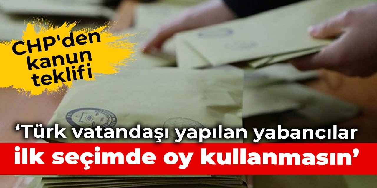 CHP'den kanun teklifi: Türk vatandaşı yapılan yabancılar ilk seçimde oy kullanmasın