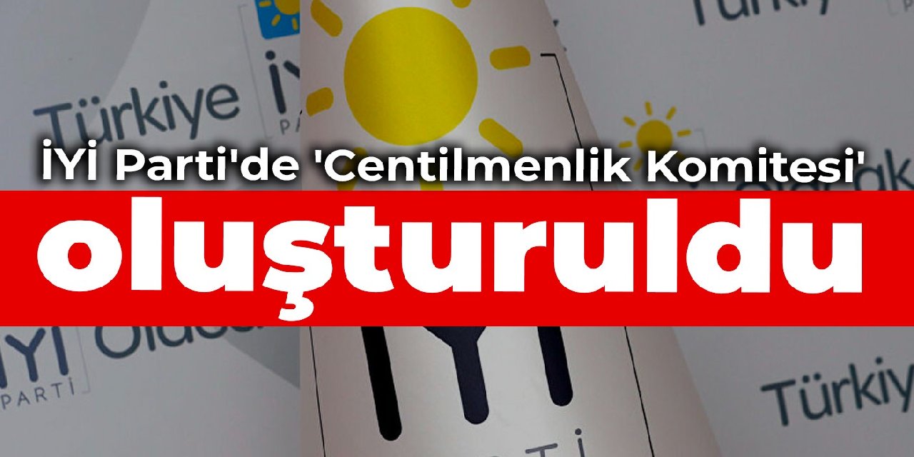 İYİ Parti'de 'Centilmenlik Komitesi' oluşturuldu