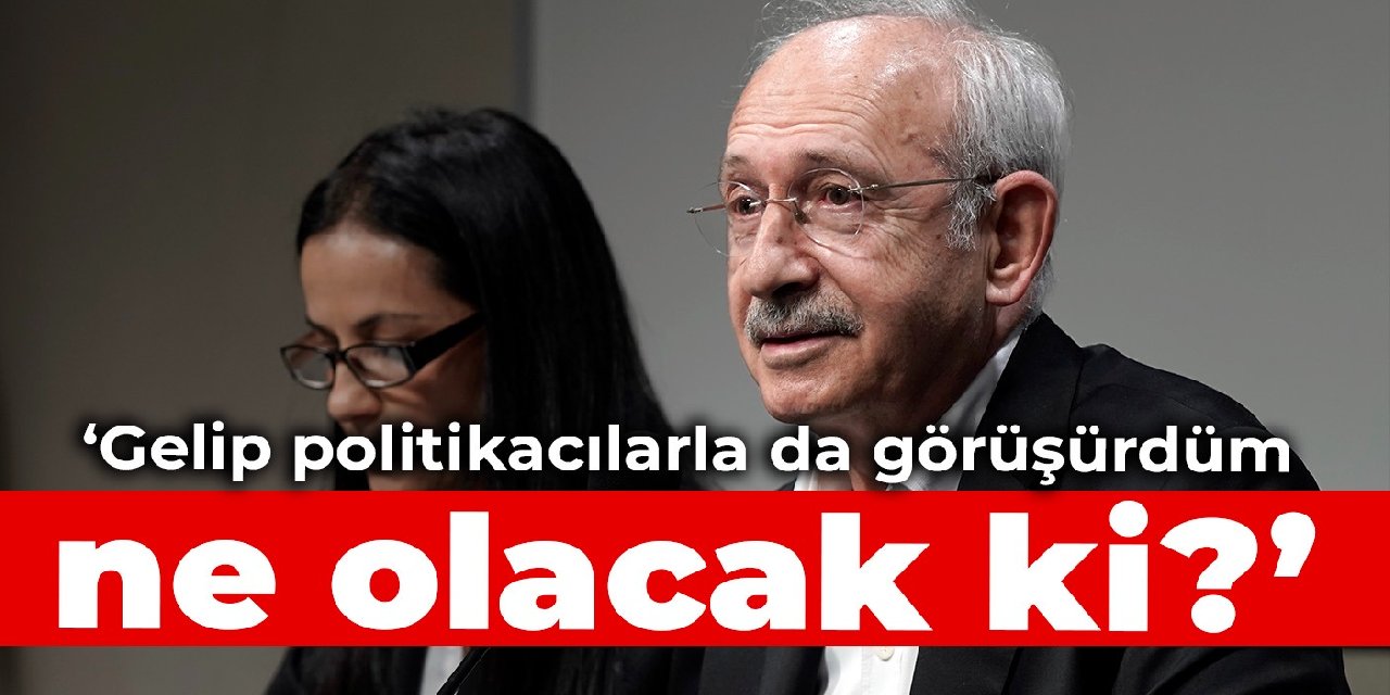 Kılıçdaroğlu: Gelip politikacılarla da görüşürdüm, ne olacak ki?