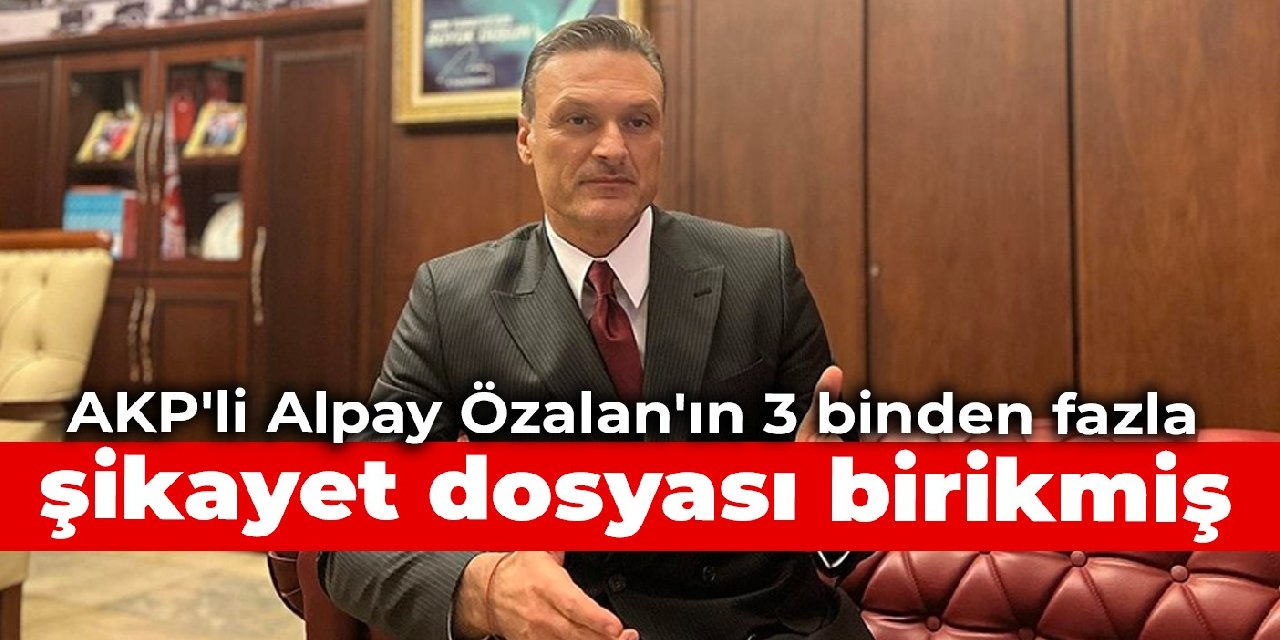 AKP'li Alpay Özalan'ın 3 binden fazla şikâyet dosyası birikmiş