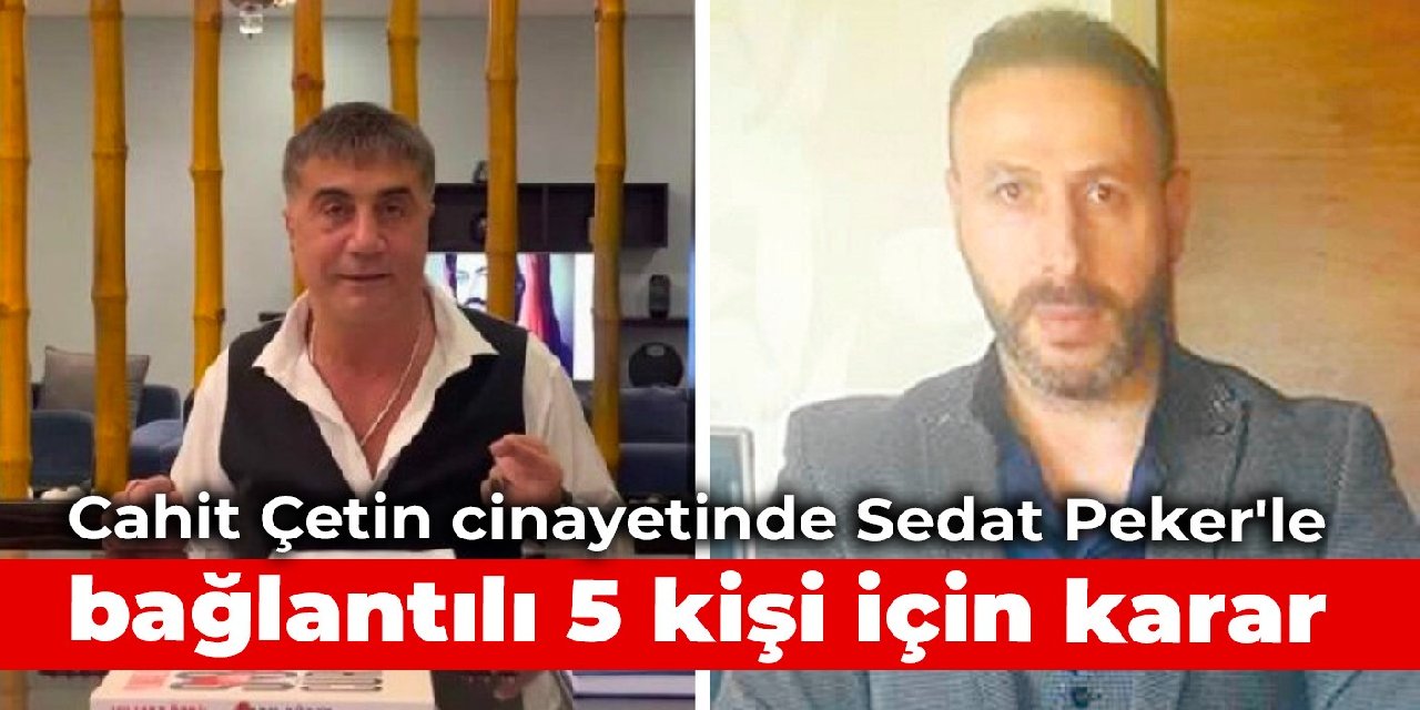 Cahit Çetin cinayetinde Sedat Peker'le bağlantılı 5 kişi için karar