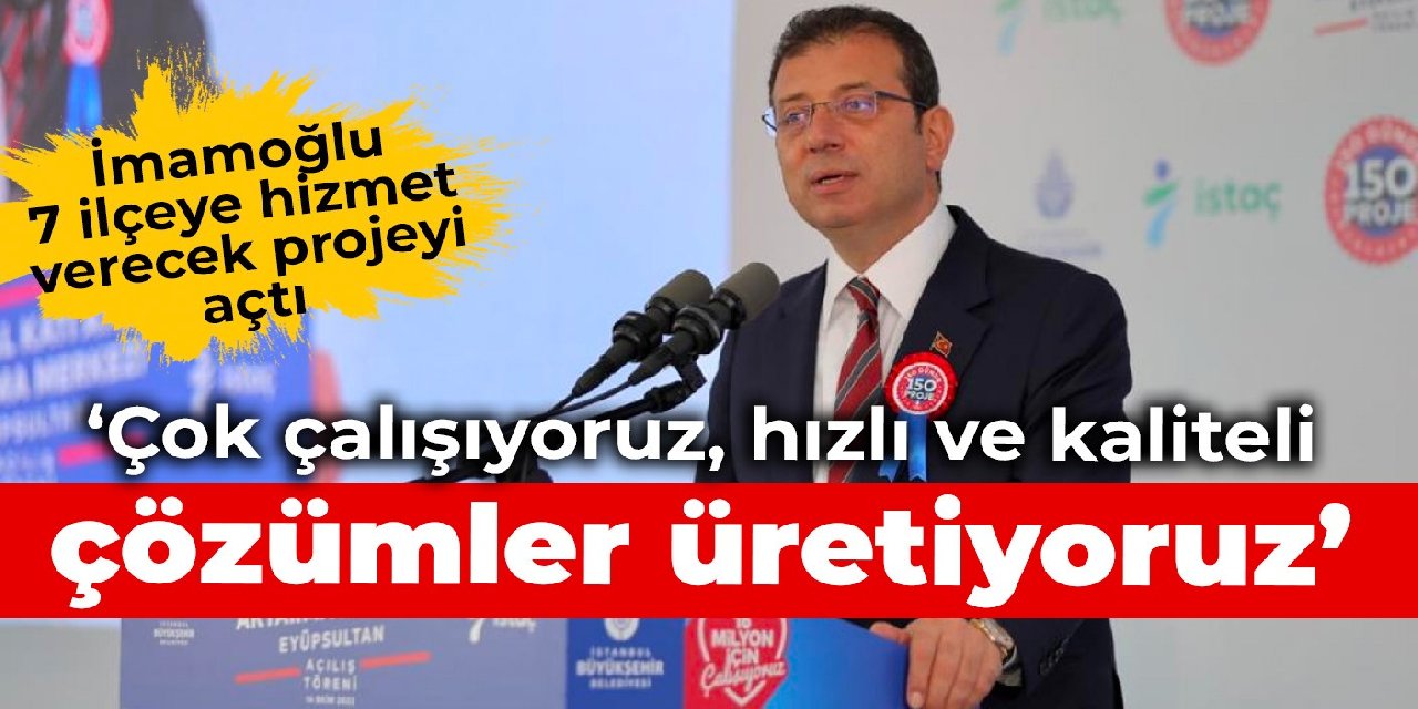 İmamoğlu, 7 ilçeye hizmet verecek projeyi açtı: Çok çalışıyoruz, hızlı ve kaliteli çözümler üretiyoruz