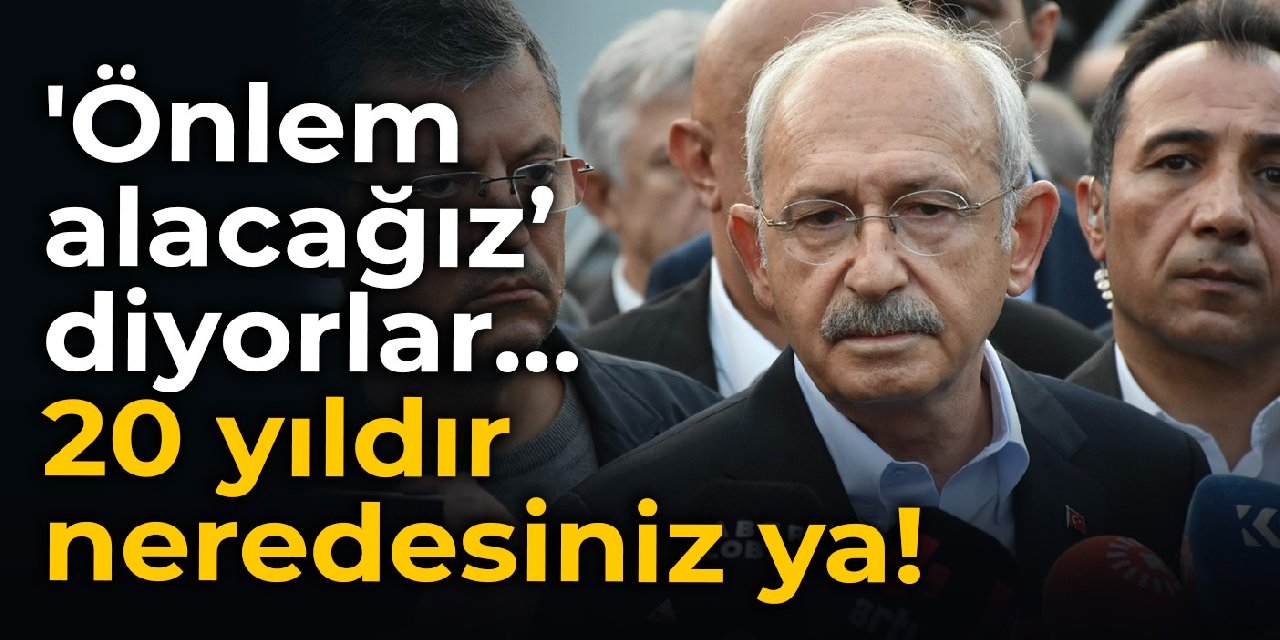Kılıçdaroğlu: Önlem alacağız’ diyorlar... 20 yıldır neredesiniz ya!