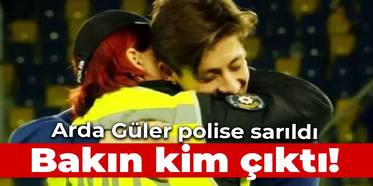 Arda Güler polise sarıldı Bakın kim çıktı!