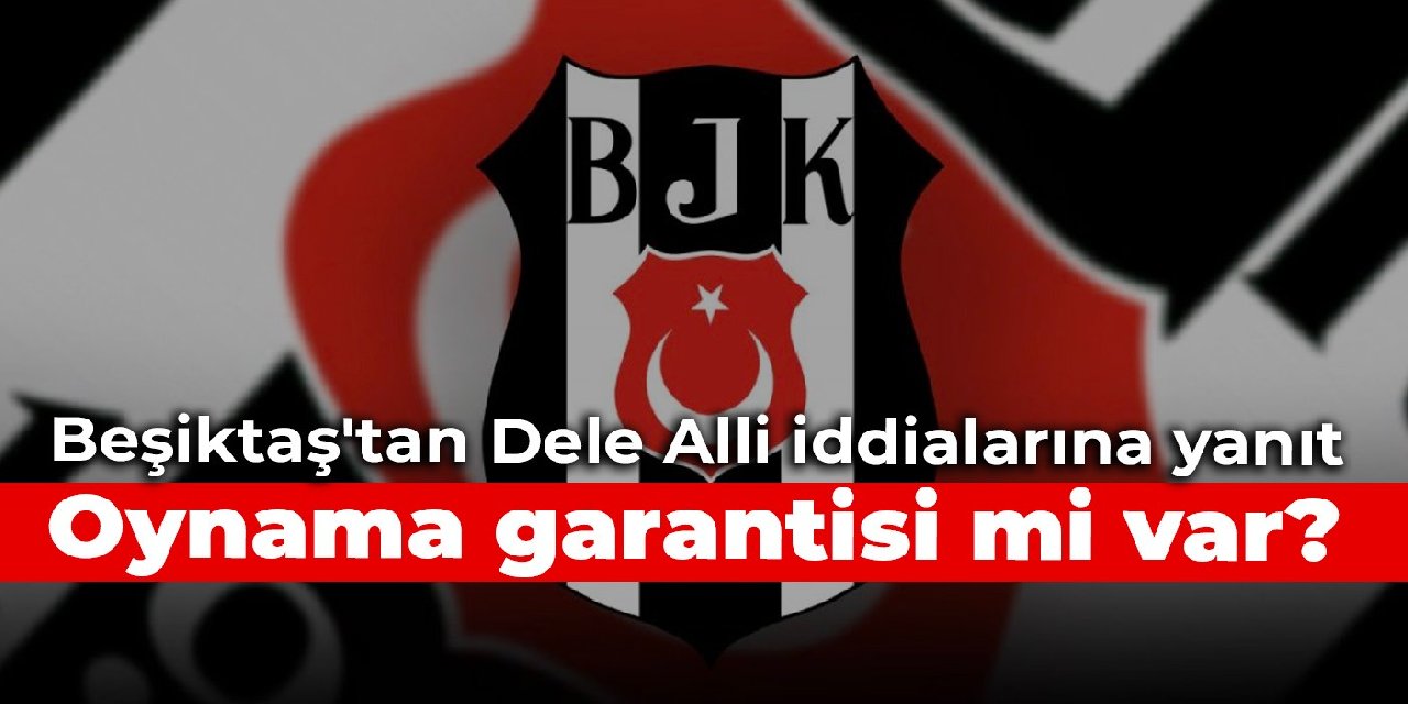 Beşiktaş'tan Dele Alli iddialarına yanıt: Oynama garantisi mi var?