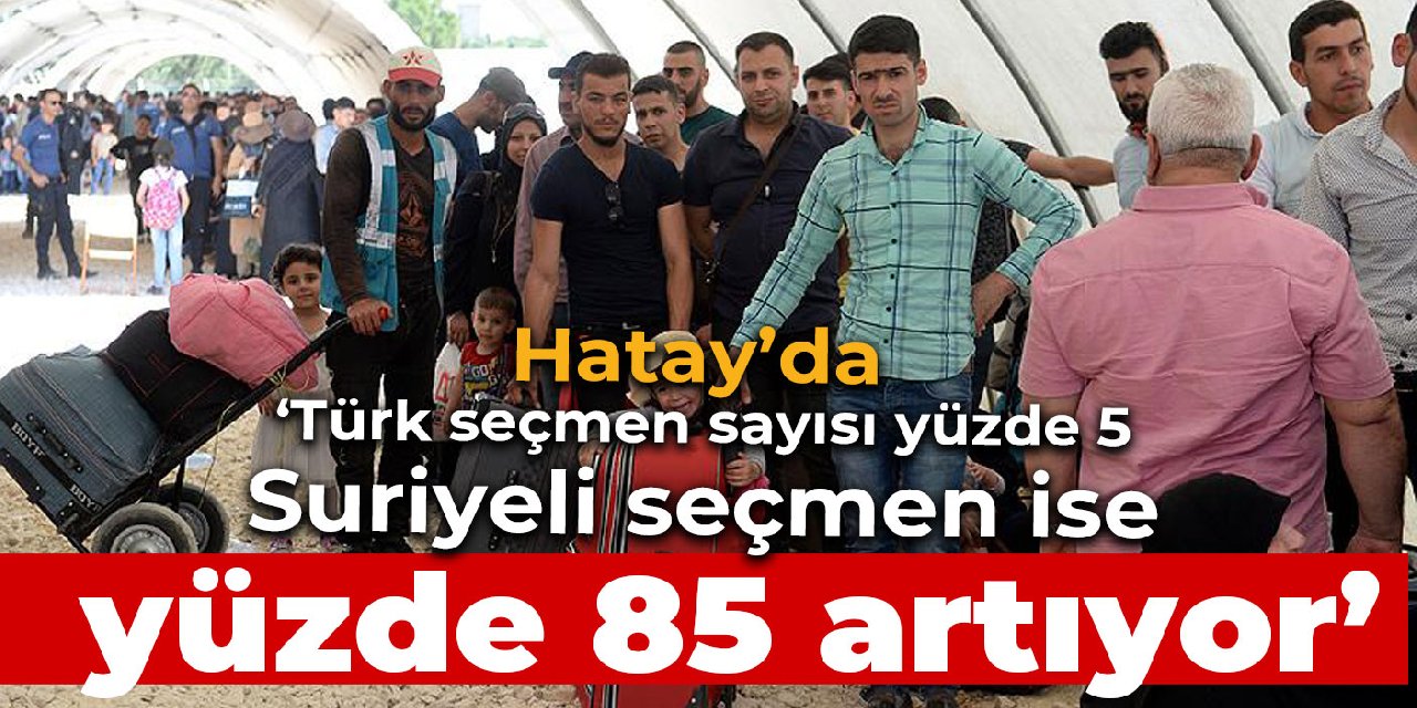 'Hatay'da Türk seçmen sayısı yüzde 5, Suriyeli seçmen ise yüzde 85 artıyor'