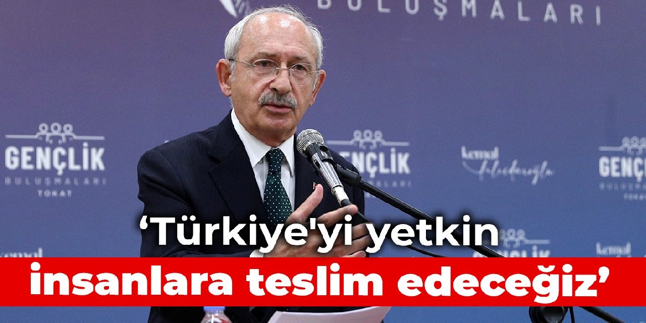 Kılıçdaroğlu: Türkiye'yi yetkin insanlara teslim edeceğiz