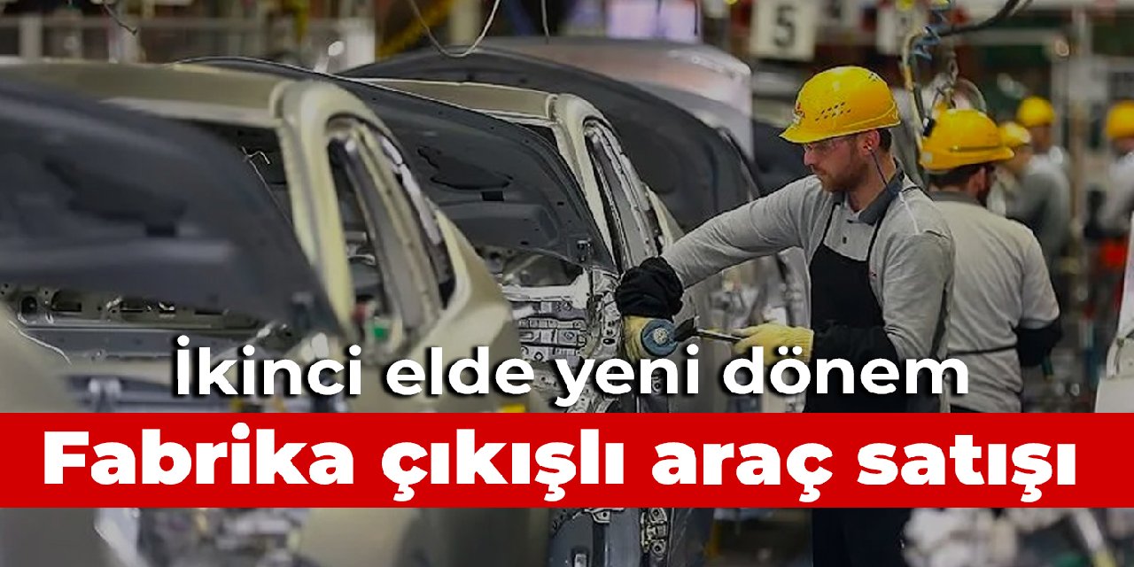 Fabrika çıkışlı ikinci el otomobil dönemi başlıyor