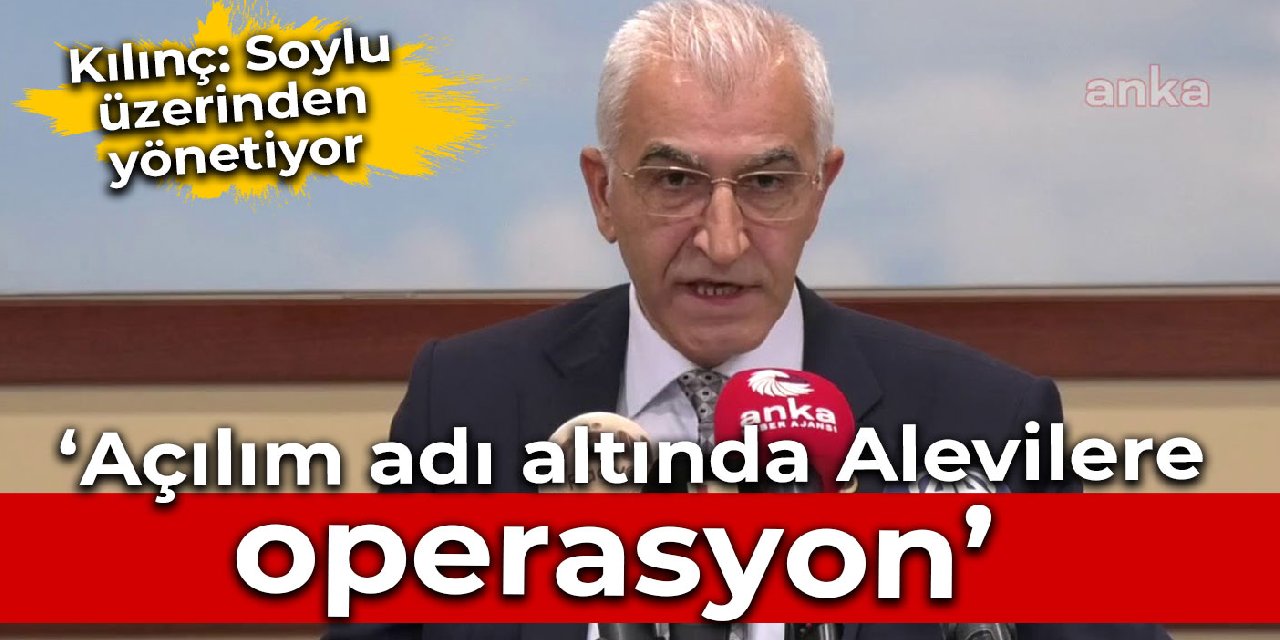 Kılınç: Açılım adı altında Alevilerle ilgili bir operasyon söz konusu