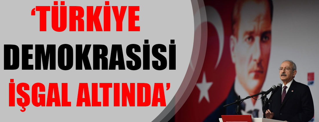 Kemal Kılıçdaroğlu: Türkiye demokrasisi işgal altında