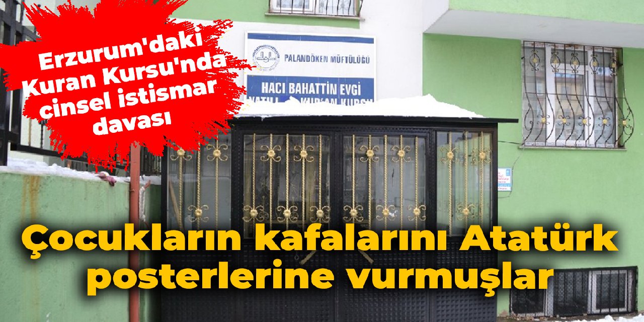 Erzurum'daki Kuran Kursu'nda cinsel istismar davası: Çocukların kafalarını Atatürk posterlerine vurmuşlar