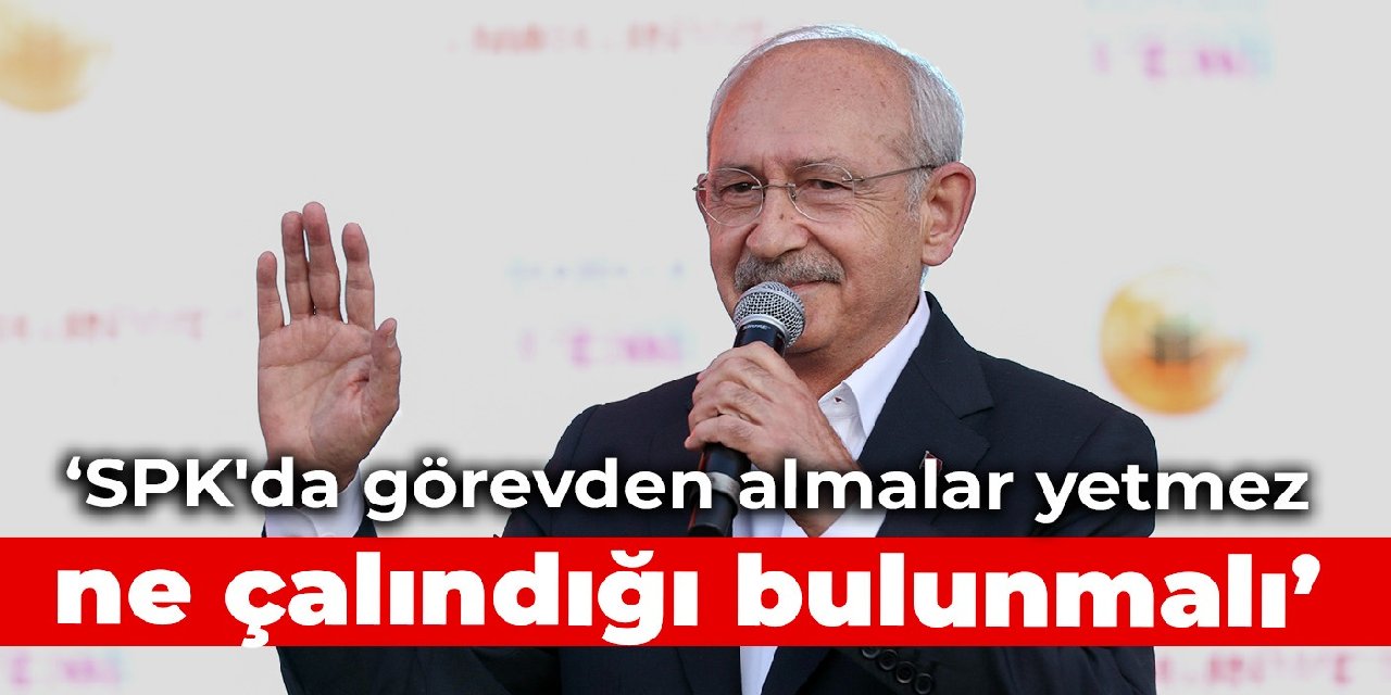 Kılıçdaroğlu: SPK'da görevden almalar yetmez, ne çalındığı bulunmalı