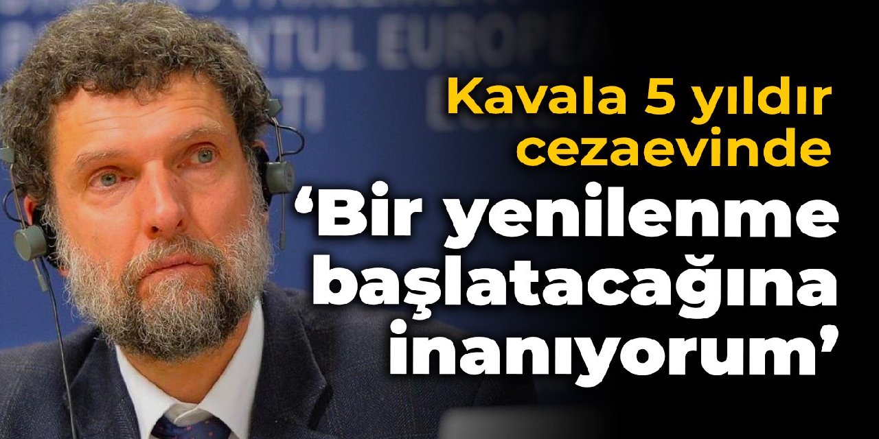 Kavala 5 yıldır cezaevinde: Bir yenilenme başlatacağına inanıyorum