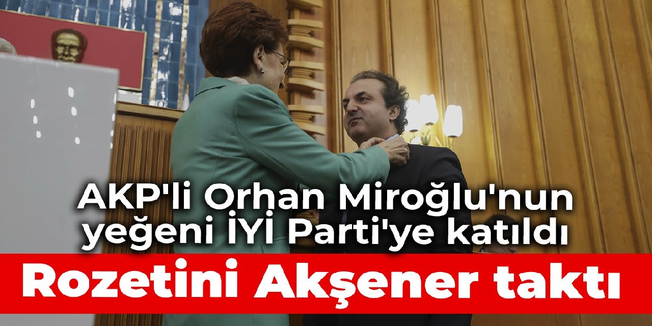 AKP'li Orhan Miroğlu'nun yeğeni İYİ Parti'ye katıldı: Rozetini Akşener taktı