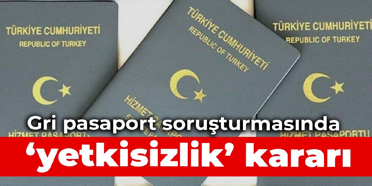 Gri pasaport soruşturmasında ‘yetkisizlik’ kararı