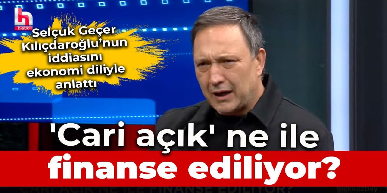 Kılıçdaroğlu'nun dile getirdiği 'cari açık' ne ile finanse ediliyor?  Selçuk Geçer Halk TV'de açıkladı