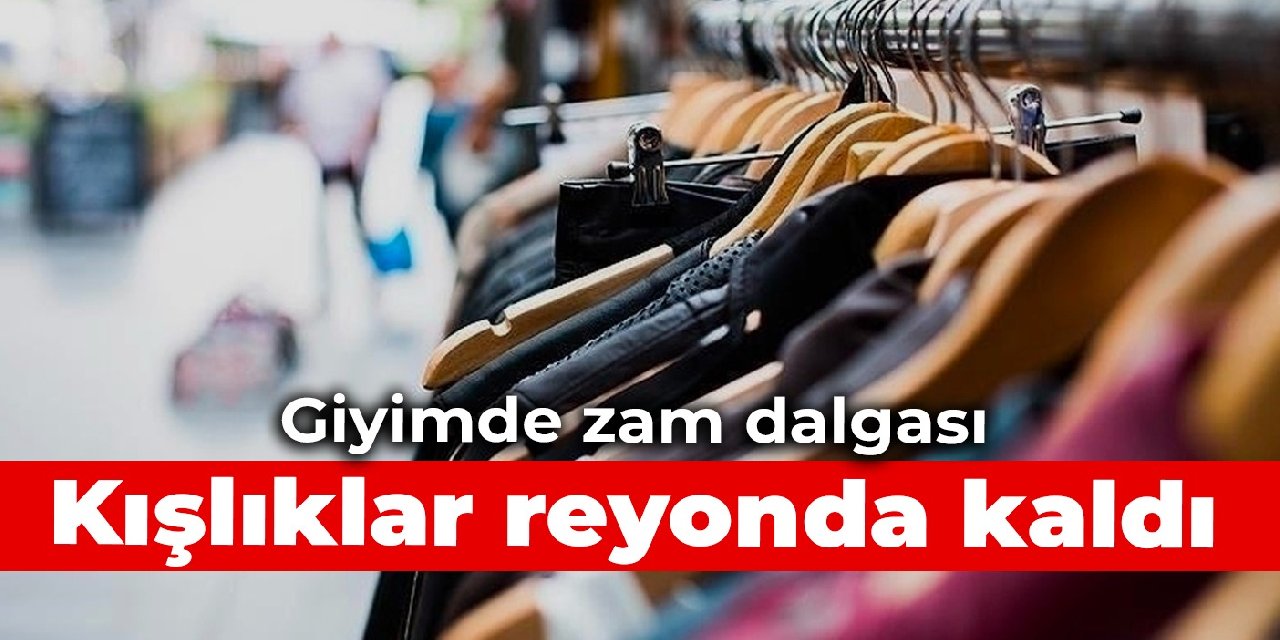 Giyimde zam dalgası: Kışlıklar reyonda kaldı