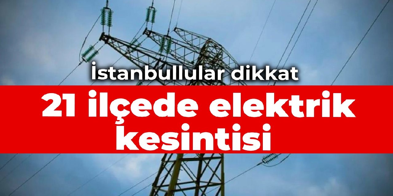 İstanbullular dikkat! 21 ilçede elektrik kesintisi
