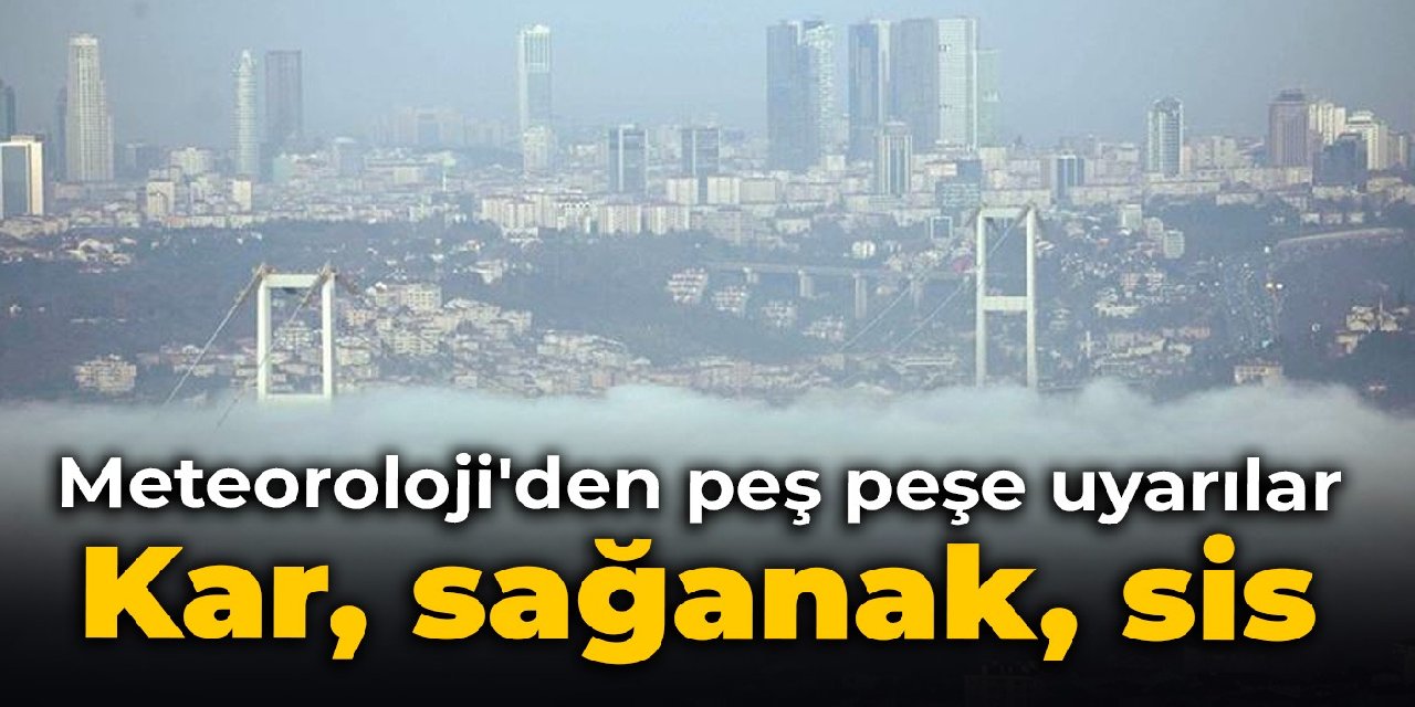 Meteoroloji'den peş peşe uyarılar: Kar, sağanak, sis