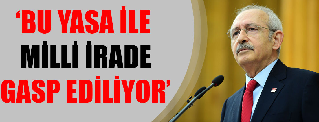 Kemal Kılıçdaroğlu: Bu yasa ile milli irade gasp ediliyor