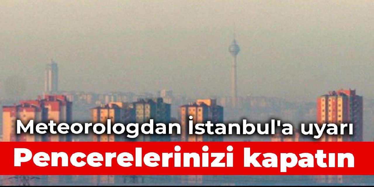Meteorologdan İstanbul'a uyarı: Pencerelerinizi kapatın