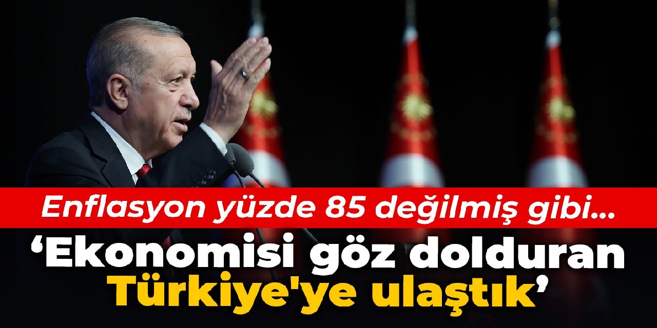 Erdoğan: Ekonomisi göz dolduran Türkiye'ye ulaştık