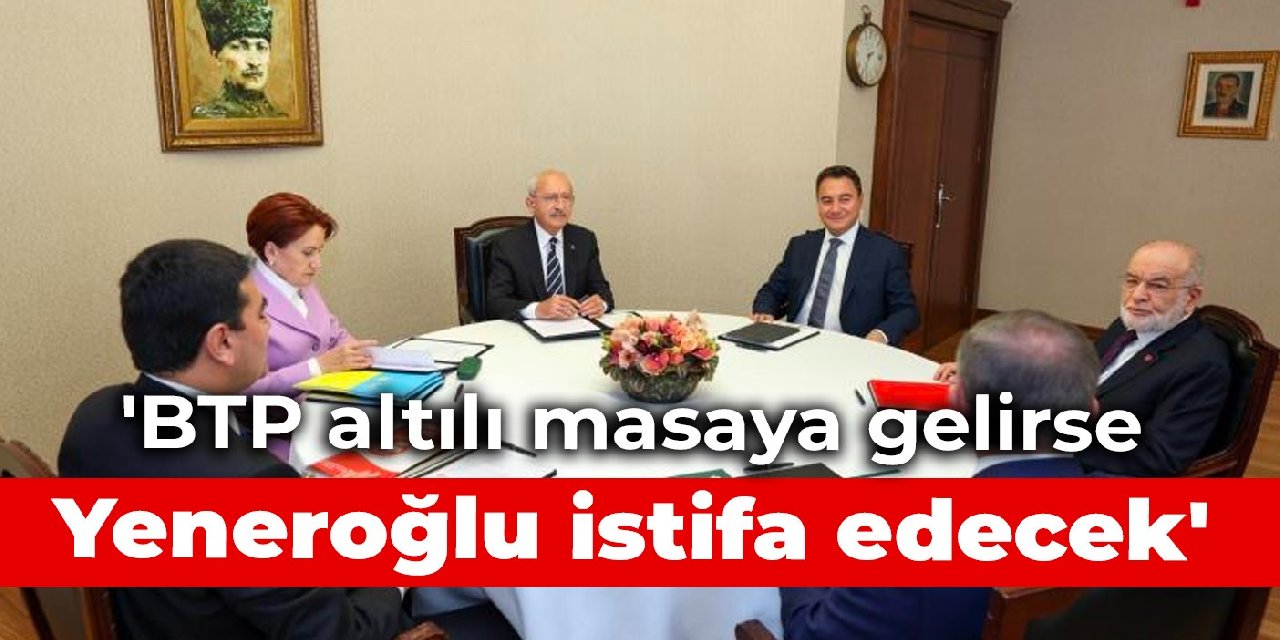 'BTP altılı masaya gelirse Yeneroğlu istifa edecek'