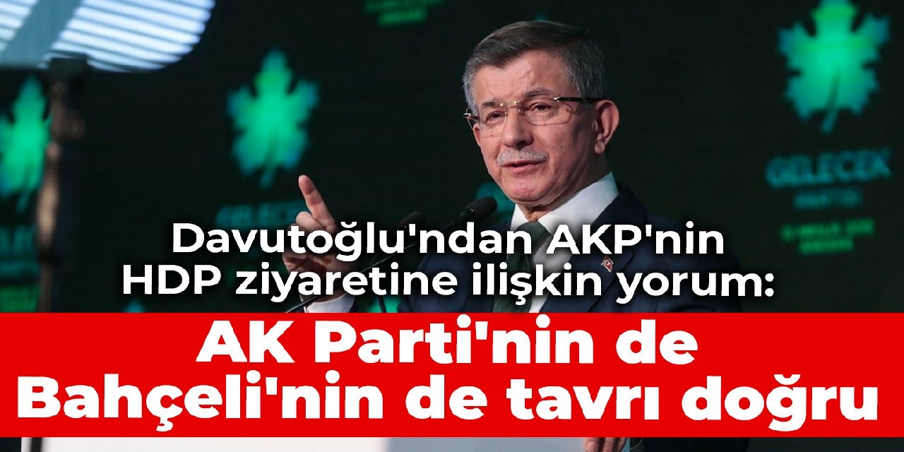 Davutoğlu'ndan AKP'nin HDP ziyaretine ilişkin yorum: AK Parti'nin de Bahçeli'nin de tavrı doğru