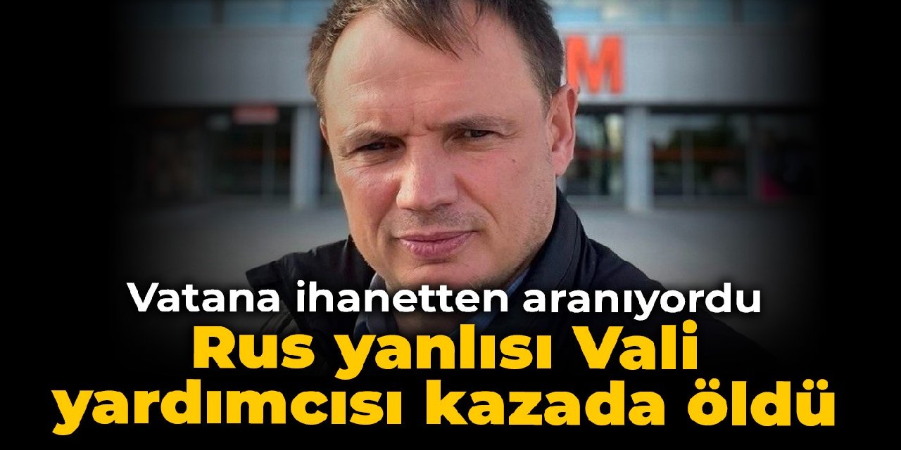 Vatana ihanetten aranıyordu: Rus yanlısı Vali yardımcısı kazada öldü