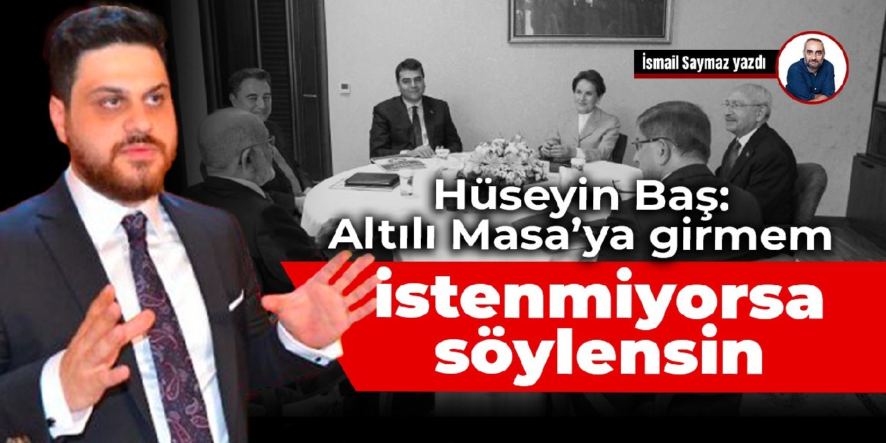 Hüseyin Baş: Altılı Masa’ya girmem istenmiyorsa söylensin