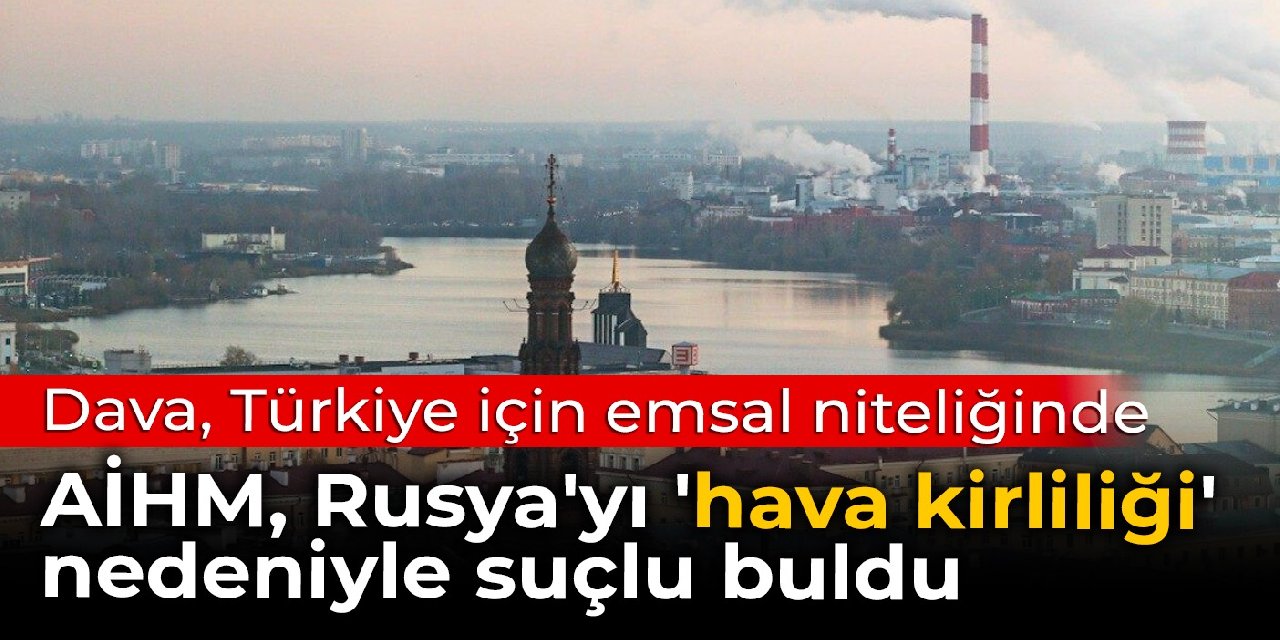Dava Türkiye için emsal niteliğinde: AİHM, Rusya'yı 'hava kirliliği' nedeniyle suçlu buldu