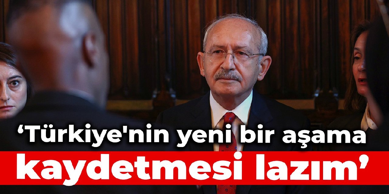 Kılıçdaroğlu: Türkiye'nin yeni bir aşama kaydetmesi lazım