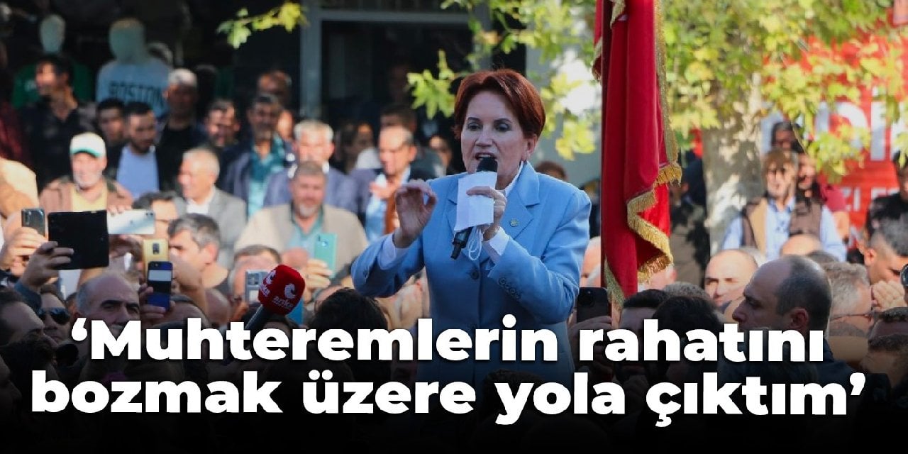 Akşener: Muhteremlerin rahatını bozmak üzere yola çıktım