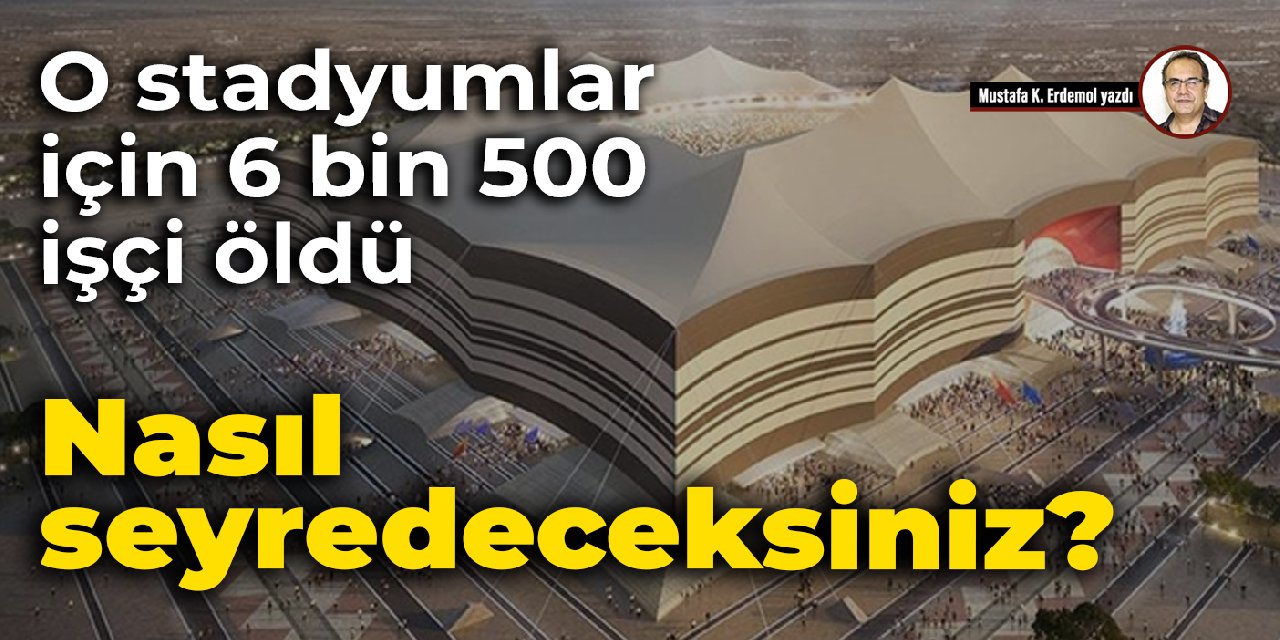 O stadyumlar için 6 bin 500 işçi öldü... Nasıl seyredeceksiniz?