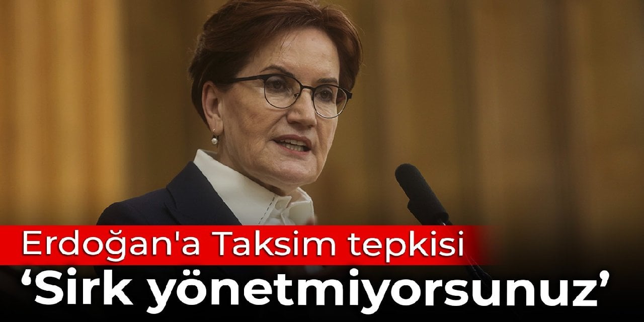 Akşener'den Erdoğan'a Taksim tepkisi: Sirk yönetmiyorsunuz