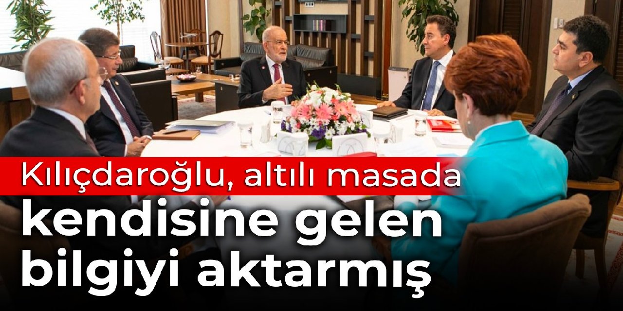 Kılıçdaroğlu, altılı masada kendisine gelen bilgiyi aktarmış