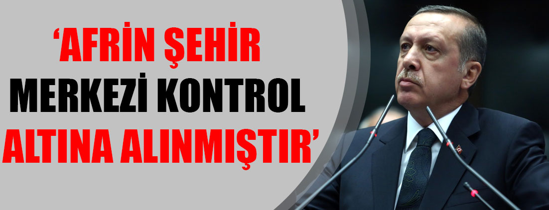 Cumhurbaşkanı Erdoğan: Afrin şehir merkezi kontrol altına alınmıştır