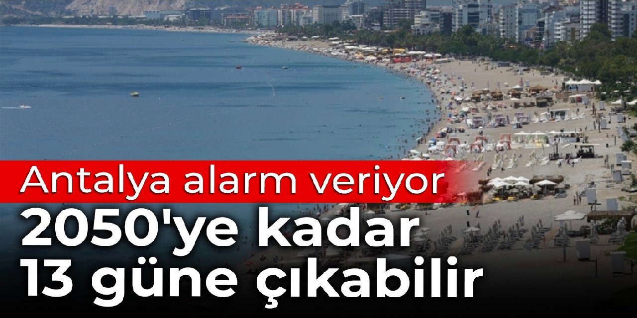 Antalya alarm veriyor: 2050'ye kadar 13 güne çıkabilir