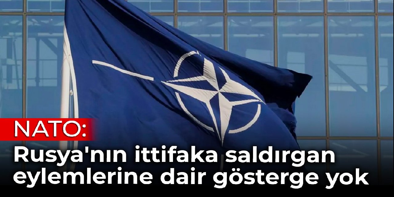 NATO: Rusya'nın ittifaka saldırgan eylemler içinde olduğuna dair gösterge yok