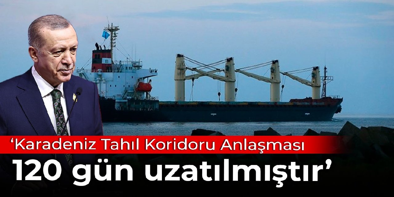 Erdoğan: Karadeniz Tahıl Koridoru Anlaşması 120 gün uzatılmıştır
