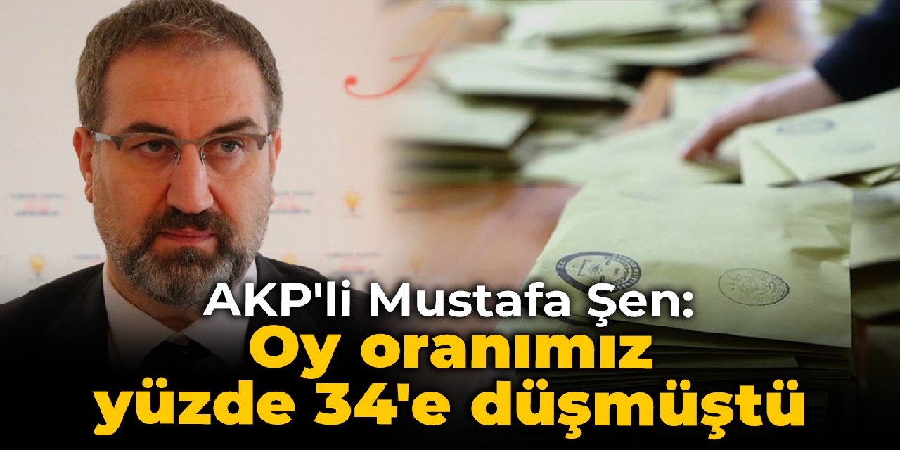 AKP'li Mustafa Şen: Oy oranımız yüzde 34'e düşmüştü