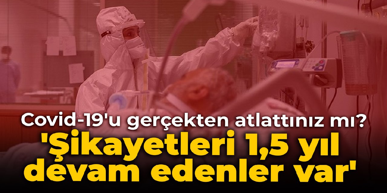 Covid-19'un etkileri bitti mi? 'Şikayetleri 1,5 yıl devam edenler var'