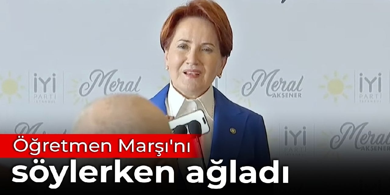 Akşener, Öğretmen Marşı'nı söylerken ağladı