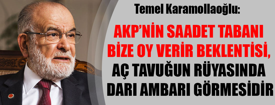 Temel Karamollaoğlu: AKP’nin, Saadet tabanı bize oy verir beklentisi, aç tavuğun rüyasında darı ambarı görmesidir