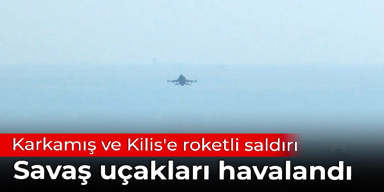 Karkamış ve Kilis'e roketli saldırı: Savaş uçakları havalandı